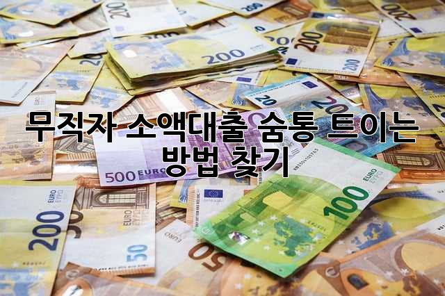 무직자 소액대출, 숨통 트이는 방법 찾기