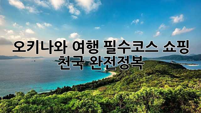 오키나와 여행 필수코스: 쇼핑 천국 완전정복!