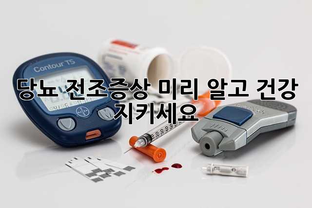 당뇨 전조증상, 미리 알고 건강 지키세요!