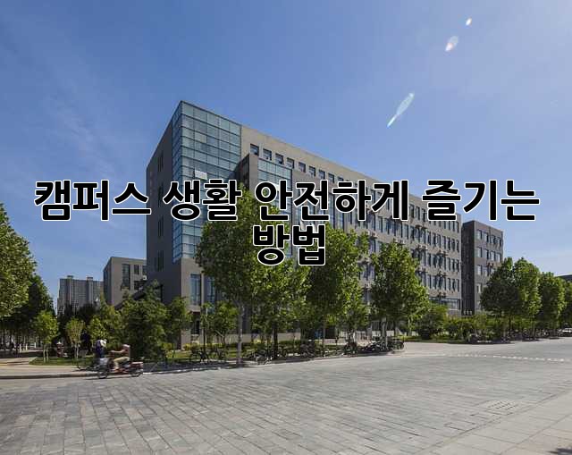 캠퍼스 생활, 안전하게 즐기는 방법!