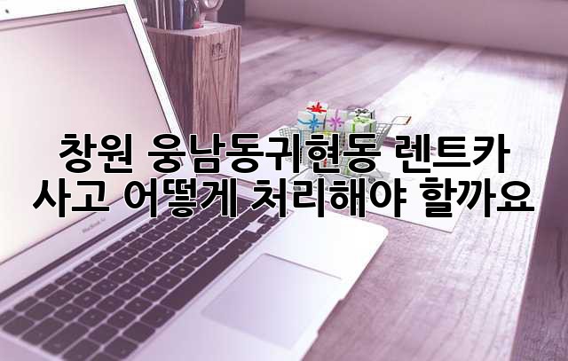 창원 웅남동/귀현동 렌트카 사고, 어떻게 처리해야 할까요?